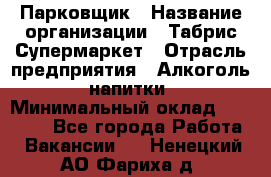 Парковщик › Название организации ­ Табрис Супермаркет › Отрасль предприятия ­ Алкоголь, напитки › Минимальный оклад ­ 17 000 - Все города Работа » Вакансии   . Ненецкий АО,Фариха д.